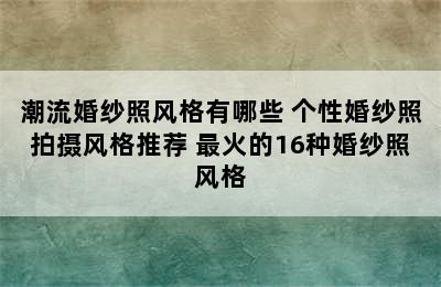 潮流婚纱照风格有哪些 个性婚纱照拍摄风格推荐 最火的16种婚纱照风格